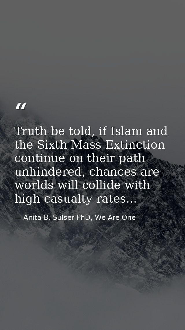 Truth be told, if Islam and the Sixth Mass Extinction continue on their path unhindered, chances are worlds will collide — Anita B. Sulser PhD, We Are One