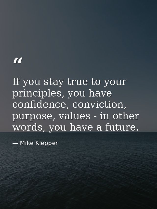 If you stay true to your principles, you have confidence, conviction, purpose, values - in other words, you have a futur — Mike Klepper
