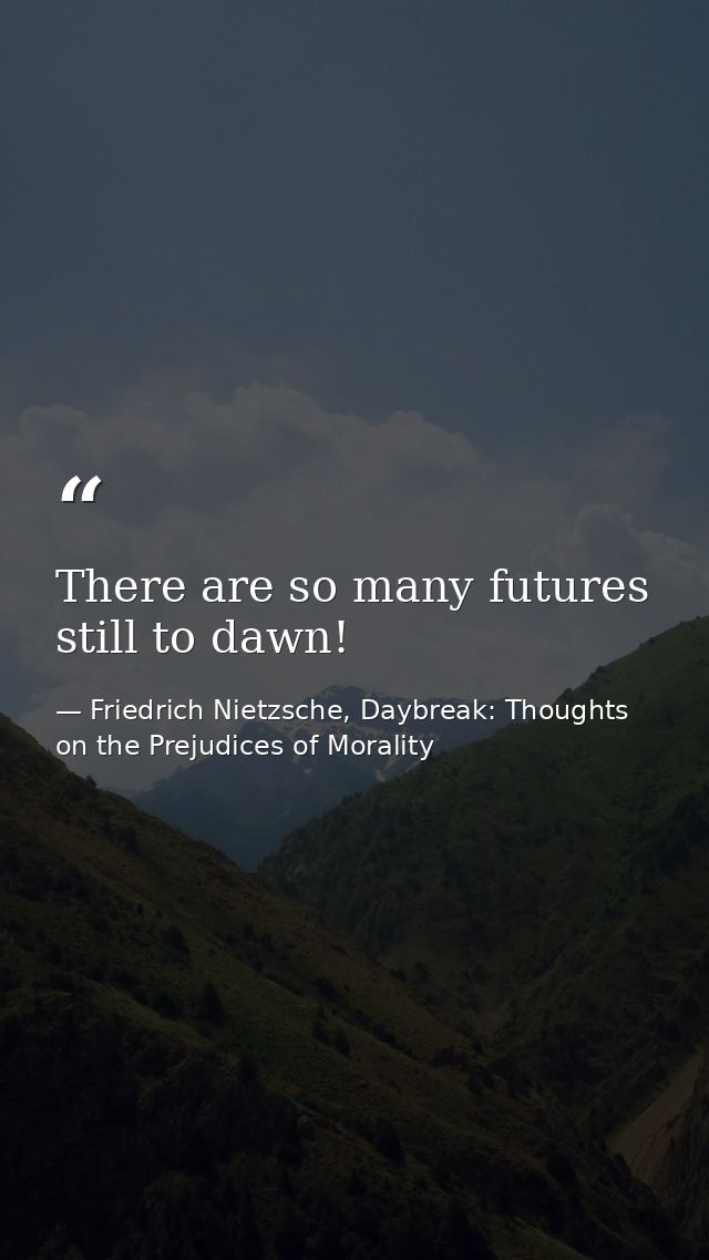 There are so many futures still to dawn! — Friedrich Nietzsche, Daybreak: Thoughts on the Prejudices of Morality