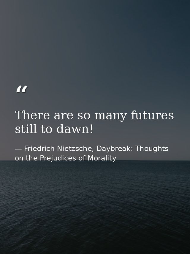 There are so many futures still to dawn! — Friedrich Nietzsche, Daybreak: Thoughts on the Prejudices of Morality
