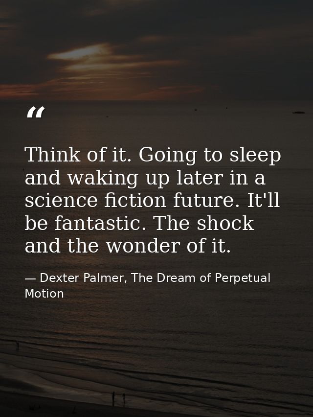 Think of it. Going to sleep and waking up later in a science fiction future. It'll be fantastic. The shock and the wonde — Dexter Palmer, The Dream of Perpetual Motion