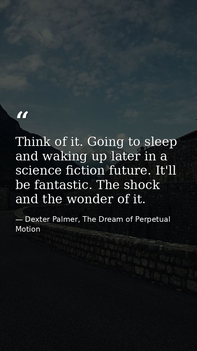 Think of it. Going to sleep and waking up later in a science fiction future. It'll be fantastic. The shock and the wonde — Dexter Palmer, The Dream of Perpetual Motion