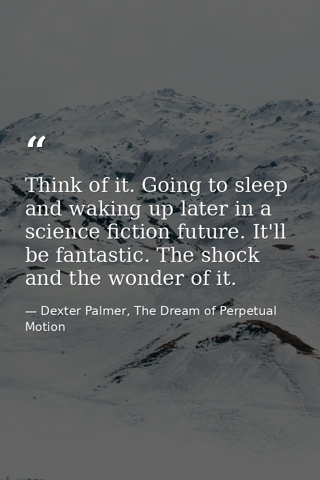 Think of it. Going to sleep and waking up later in a science fiction future. It'll be fantastic. The shock and the wonde — Dexter Palmer, The Dream of Perpetual Motion