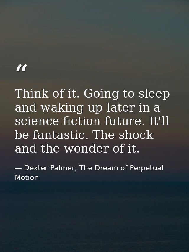 Think of it. Going to sleep and waking up later in a science fiction future. It'll be fantastic. The shock and the wonde — Dexter Palmer, The Dream of Perpetual Motion
