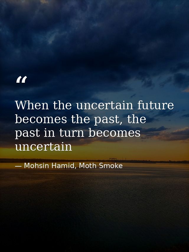 When the uncertain future becomes the past, the past in turn becomes uncertain — Mohsin Hamid, Moth Smoke