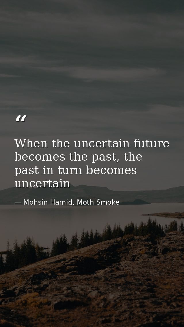 When the uncertain future becomes the past, the past in turn becomes uncertain — Mohsin Hamid, Moth Smoke