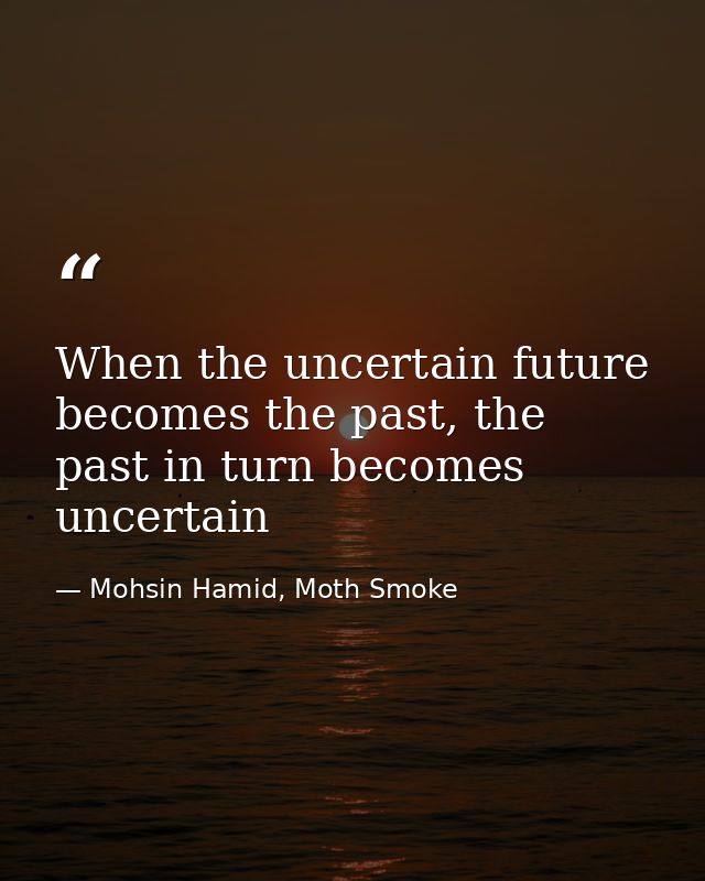 When the uncertain future becomes the past, the past in turn becomes uncertain — Mohsin Hamid, Moth Smoke