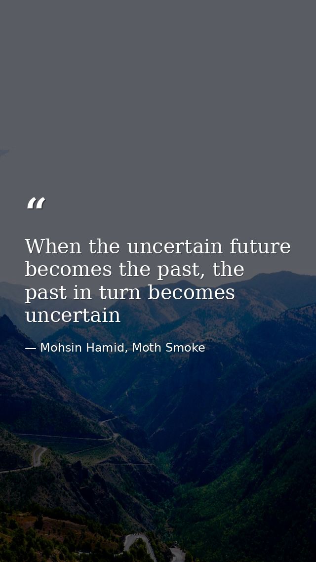 When the uncertain future becomes the past, the past in turn becomes uncertain — Mohsin Hamid, Moth Smoke