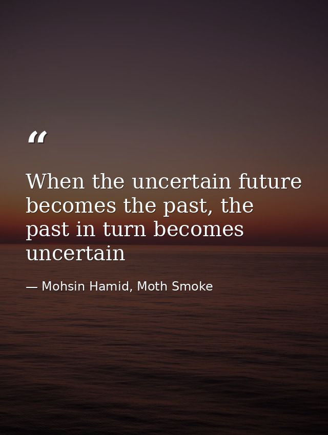 When the uncertain future becomes the past, the past in turn becomes uncertain — Mohsin Hamid, Moth Smoke