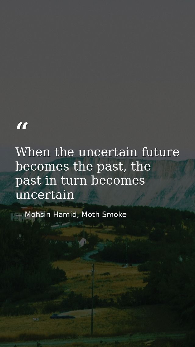 When the uncertain future becomes the past, the past in turn becomes uncertain — Mohsin Hamid, Moth Smoke