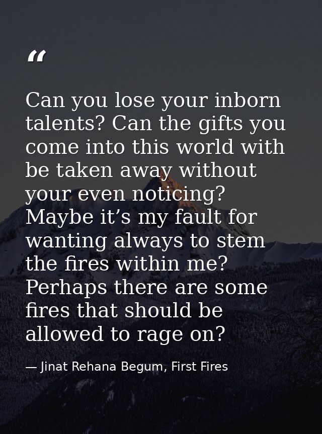 Can you lose your inborn talents? Can the gifts you come into this world with be taken away without your even noticing?  — Jinat Rehana Begum, First Fires