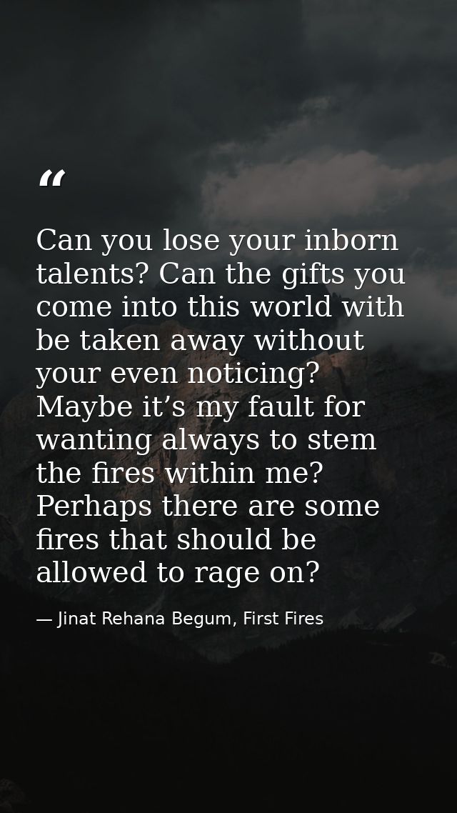 Can you lose your inborn talents? Can the gifts you come into this world with be taken away without your even noticing?  — Jinat Rehana Begum, First Fires