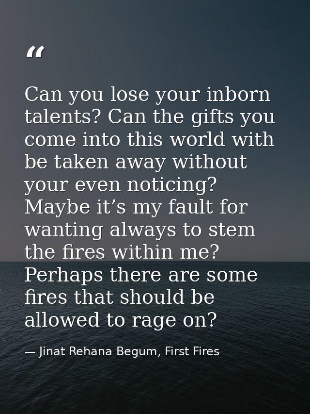 Can you lose your inborn talents? Can the gifts you come into this world with be taken away without your even noticing?  — Jinat Rehana Begum, First Fires