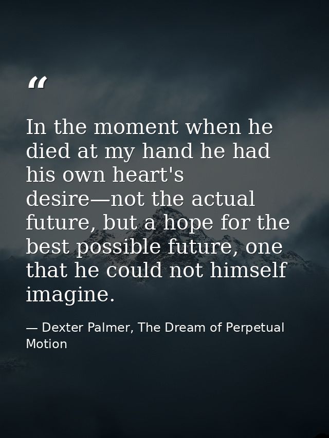 In the moment when he died at my hand he had his own heart's desire—not the actual future, but a hope for the best possi — Dexter Palmer, The Dream of Perpetual Motion