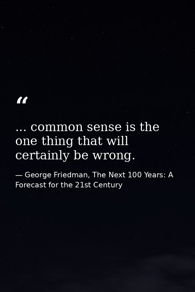 ... common sense is the one thing that will certainly be wrong. — George Friedman, The Next 100 Years: A Forecast for the 21st Century