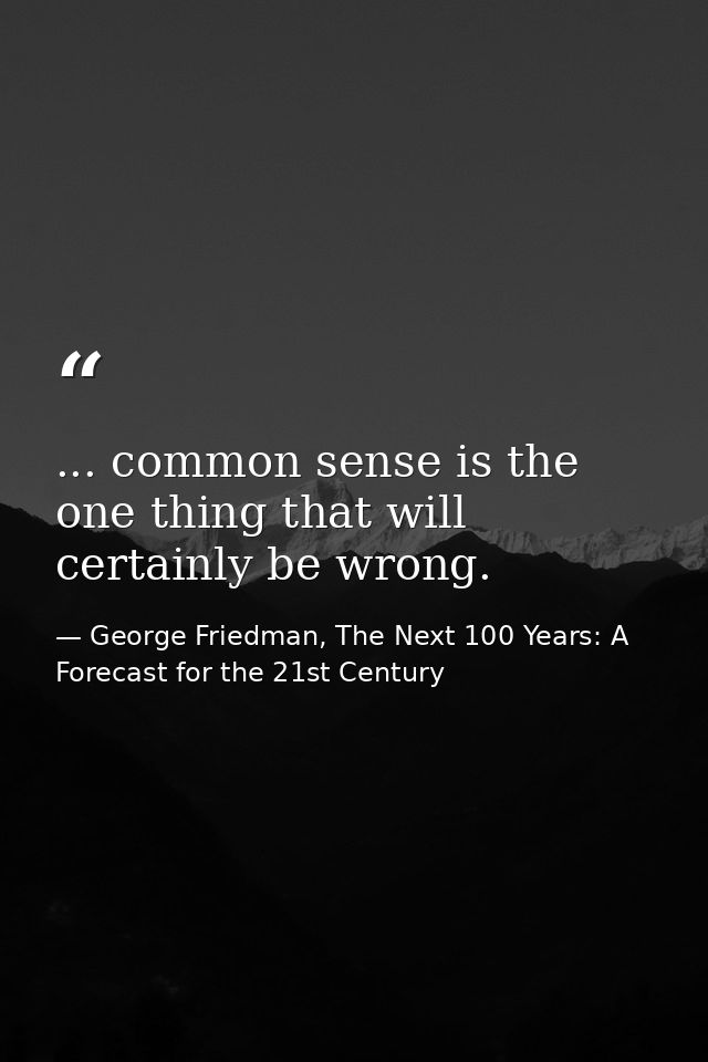 ... common sense is the one thing that will certainly be wrong. — George Friedman, The Next 100 Years: A Forecast for the 21st Century