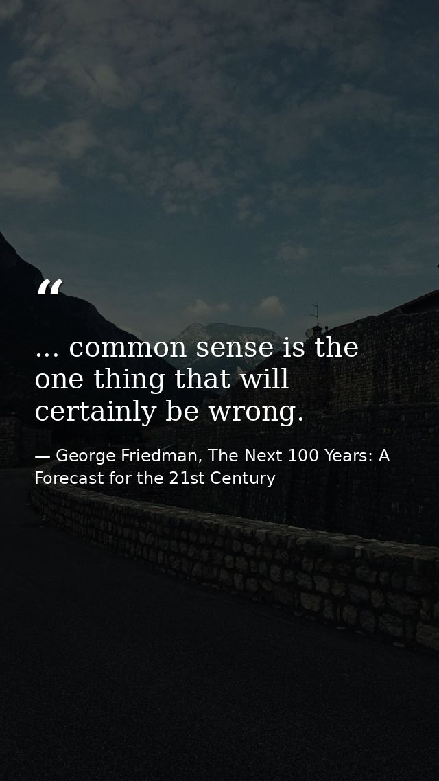 ... common sense is the one thing that will certainly be wrong. — George Friedman, The Next 100 Years: A Forecast for the 21st Century