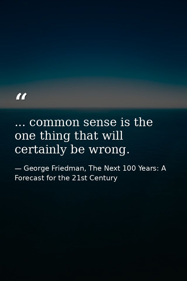... common sense is the one thing that will certainly be wrong. — George Friedman, The Next 100 Years: A Forecast for the 21st Century