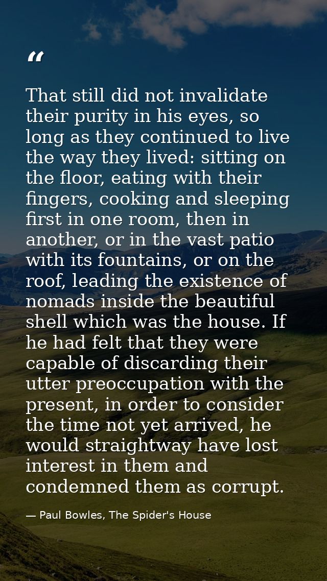 That still did not invalidate their purity in his eyes, so long as they continued to live the way they lived: sitting on — Paul Bowles, The Spider's House
