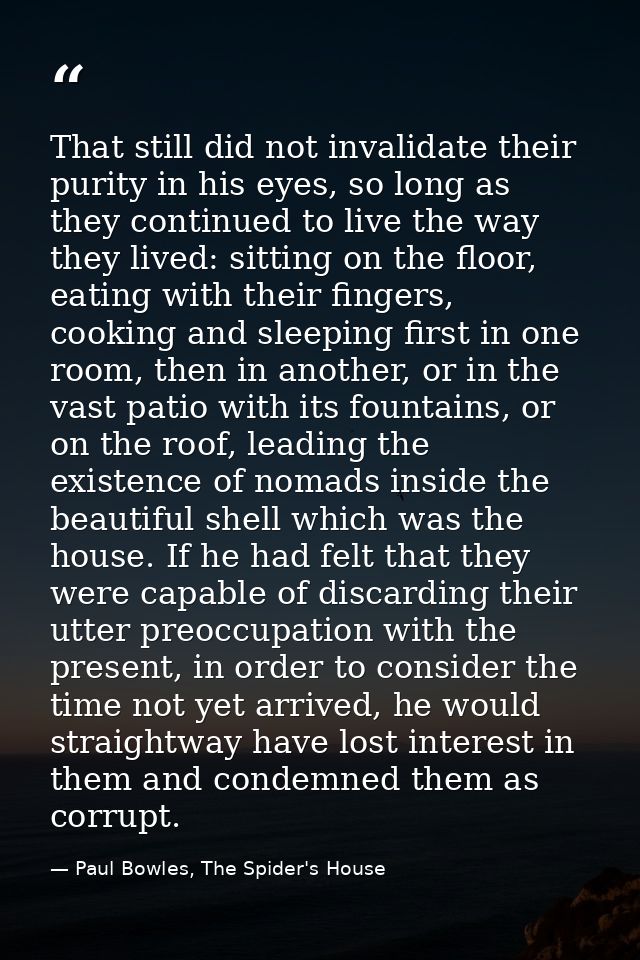 That still did not invalidate their purity in his eyes, so long as they continued to live the way they lived: sitting on — Paul Bowles, The Spider's House