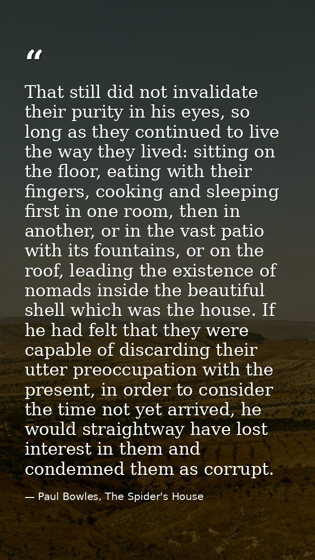 That still did not invalidate their purity in his eyes, so long as they continued to live the way they lived: sitting on — Paul Bowles, The Spider's House