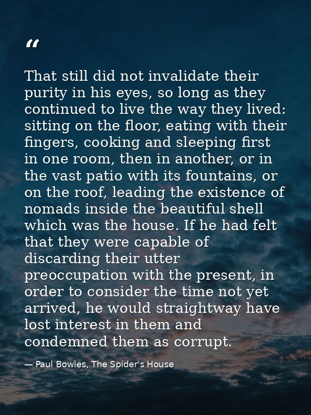 That still did not invalidate their purity in his eyes, so long as they continued to live the way they lived: sitting on — Paul Bowles, The Spider's House