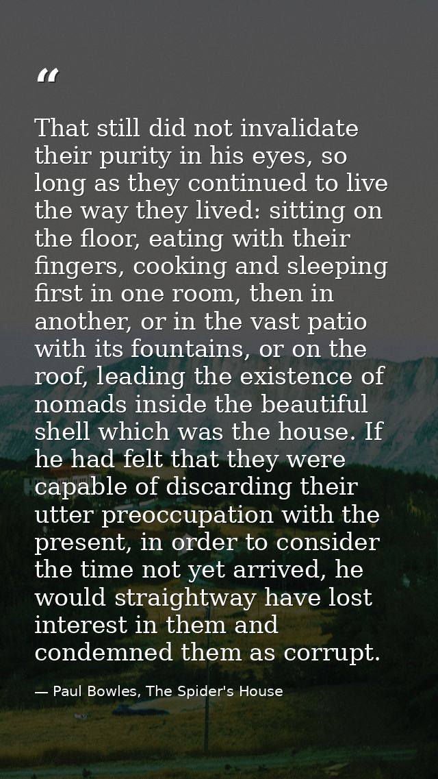 That still did not invalidate their purity in his eyes, so long as they continued to live the way they lived: sitting on — Paul Bowles, The Spider's House