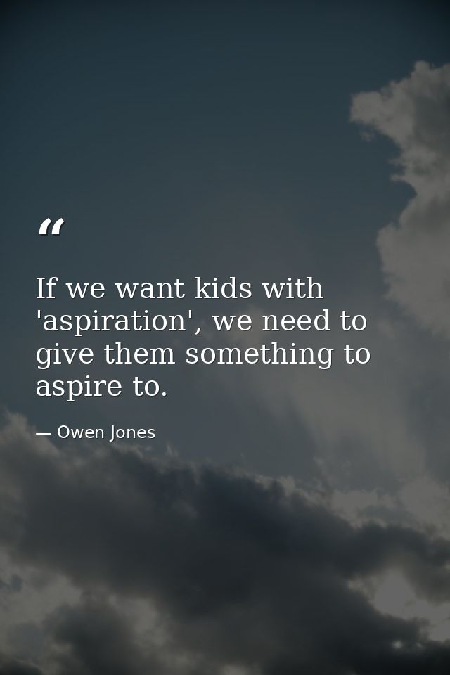 If we want kids with 'aspiration', we need to give them something to aspire to. — Owen Jones