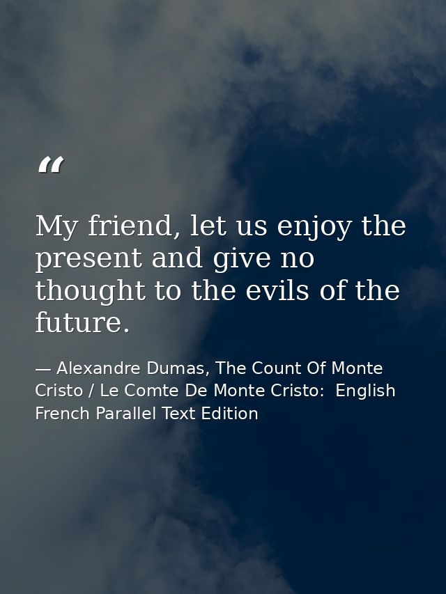 My friend, let us enjoy the present and give no thought to the evils of the future. — Alexandre Dumas, The Count Of Monte Cristo / Le Comte De Monte Cristo:  English French Parallel Text Edition