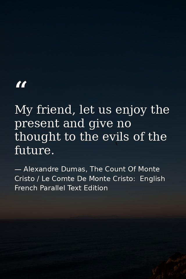 My friend, let us enjoy the present and give no thought to the evils of the future. — Alexandre Dumas, The Count Of Monte Cristo / Le Comte De Monte Cristo:  English French Parallel Text Edition