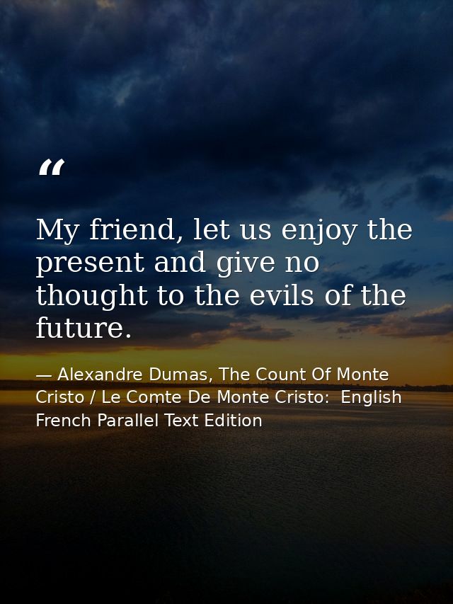 My friend, let us enjoy the present and give no thought to the evils of the future. — Alexandre Dumas, The Count Of Monte Cristo / Le Comte De Monte Cristo:  English French Parallel Text Edition