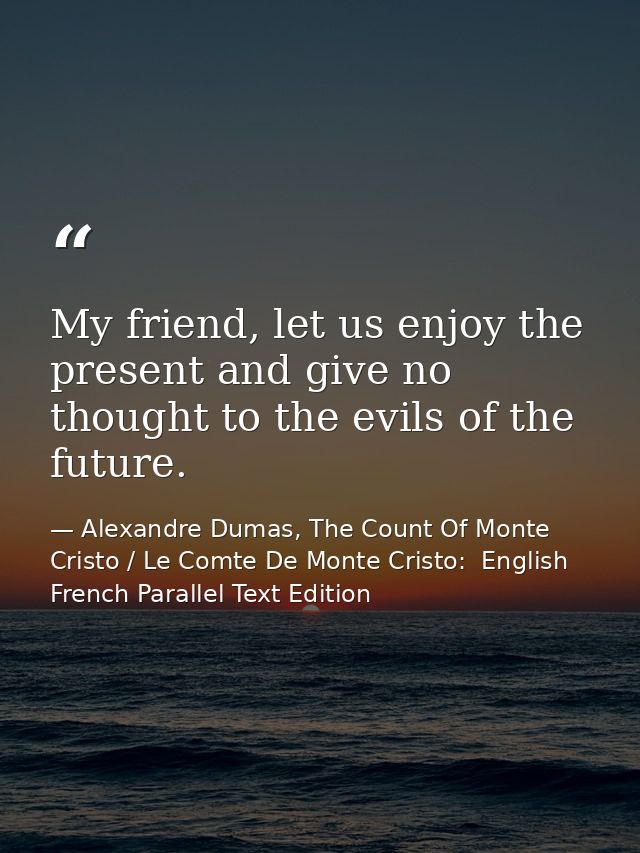My friend, let us enjoy the present and give no thought to the evils of the future. — Alexandre Dumas, The Count Of Monte Cristo / Le Comte De Monte Cristo:  English French Parallel Text Edition