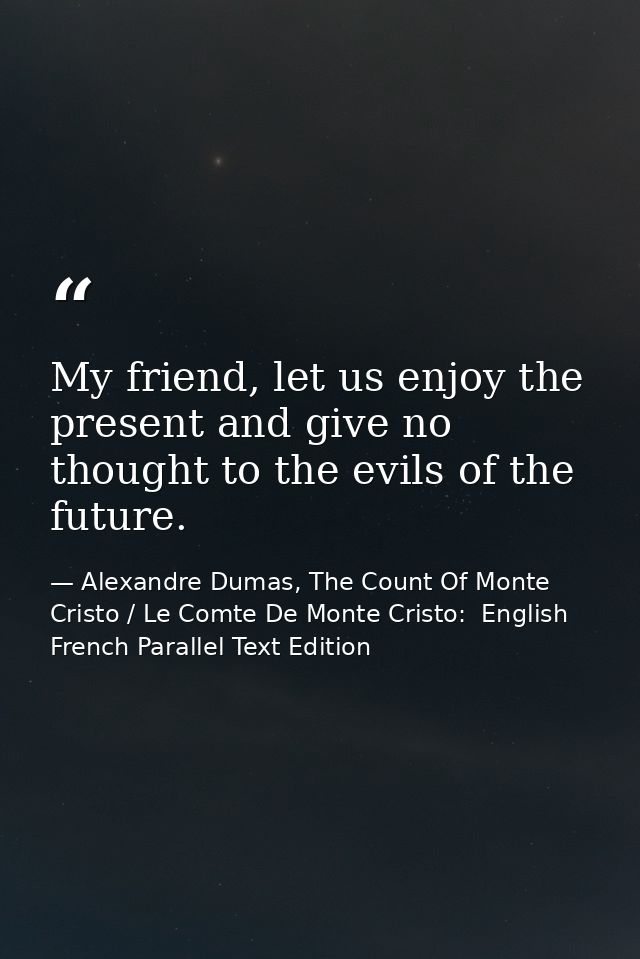 My friend, let us enjoy the present and give no thought to the evils of the future. — Alexandre Dumas, The Count Of Monte Cristo / Le Comte De Monte Cristo:  English French Parallel Text Edition
