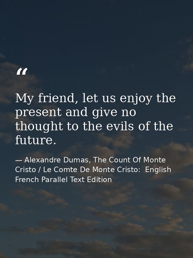 My friend, let us enjoy the present and give no thought to the evils of the future. — Alexandre Dumas, The Count Of Monte Cristo / Le Comte De Monte Cristo:  English French Parallel Text Edition