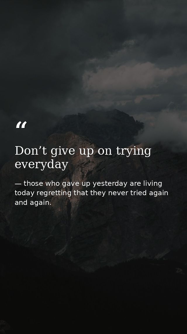 Don’t give up on trying everyday — those who gave up yesterday are living today regretting that they never tried again and again.