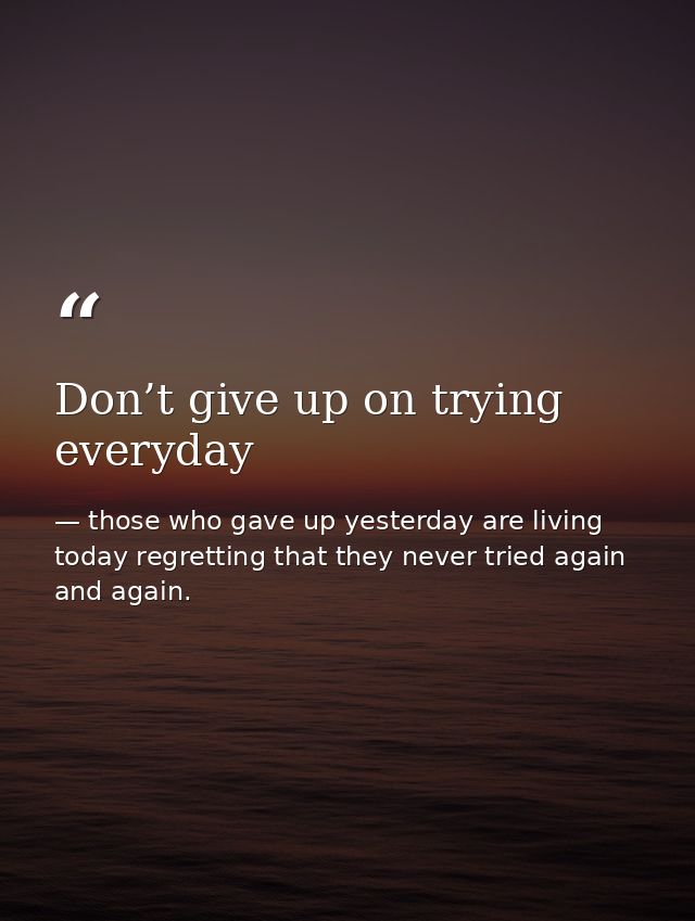 Don’t give up on trying everyday — those who gave up yesterday are living today regretting that they never tried again and again.