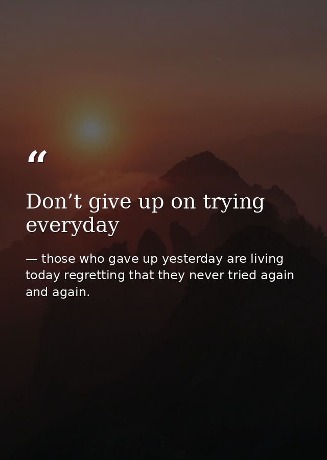 Don’t give up on trying everyday — those who gave up yesterday are living today regretting that they never tried again and again.