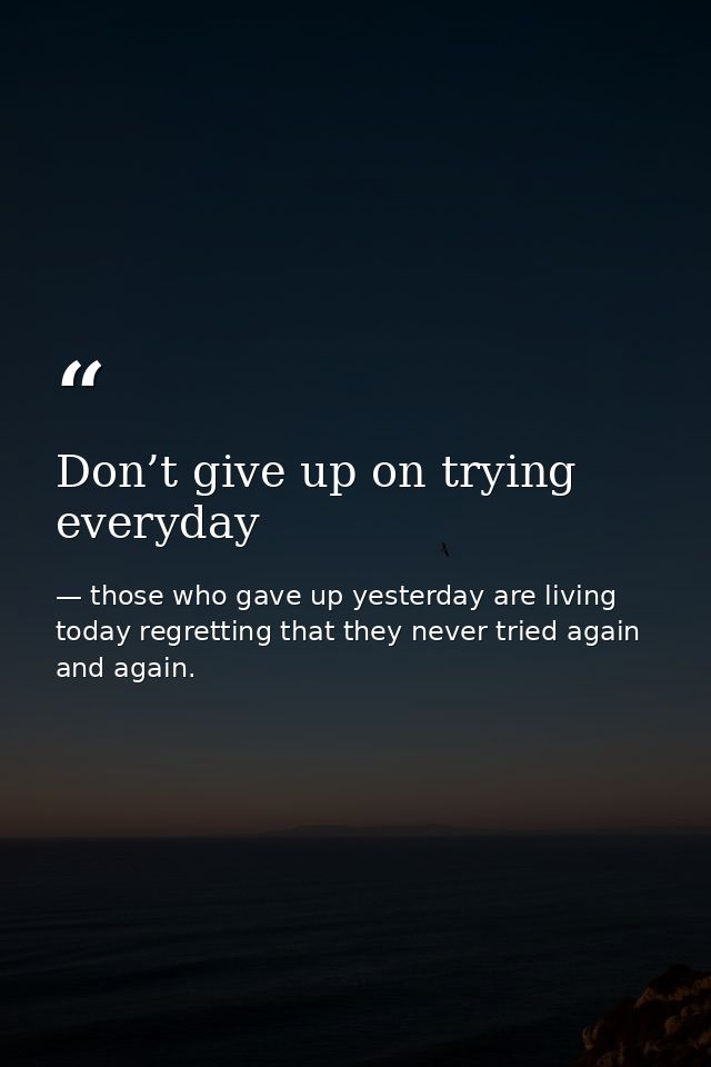 Don’t give up on trying everyday — those who gave up yesterday are living today regretting that they never tried again and again.
