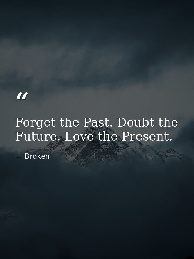 Forget the Past. Doubt the Future. Love the Present. — Broken