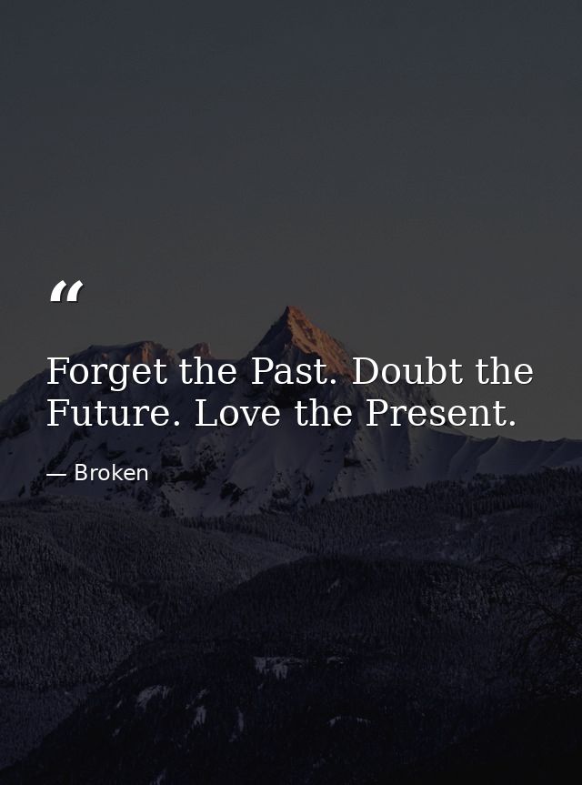 Forget the Past. Doubt the Future. Love the Present. — Broken