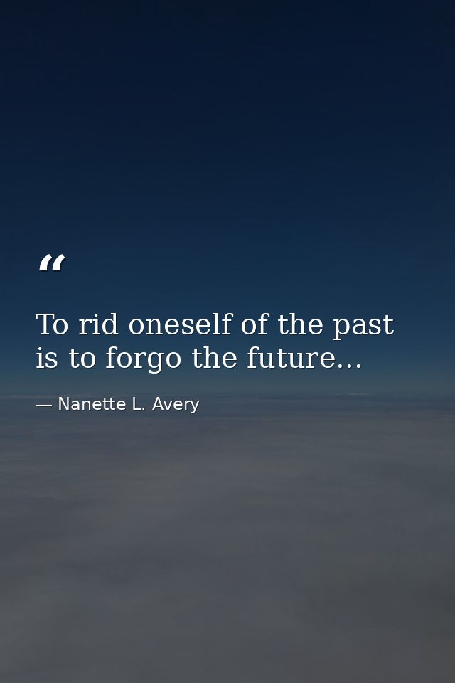 To rid oneself of the past is to forgo the future... — Nanette L. Avery