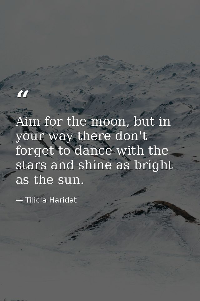 Aim for the moon, but in your way there don't forget to dance with the stars and shine as bright as the sun. — Tilicia Haridat