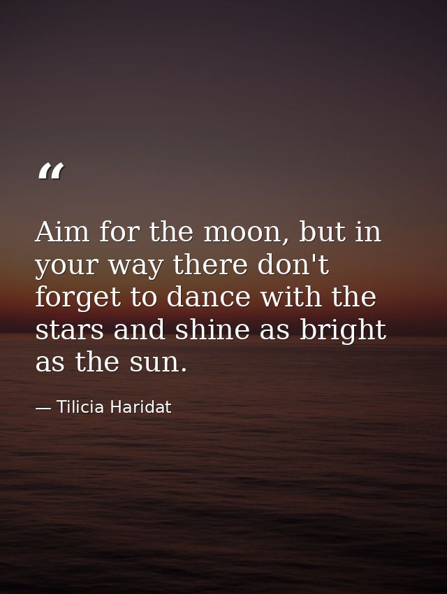 Aim for the moon, but in your way there don't forget to dance with the stars and shine as bright as the sun. — Tilicia Haridat