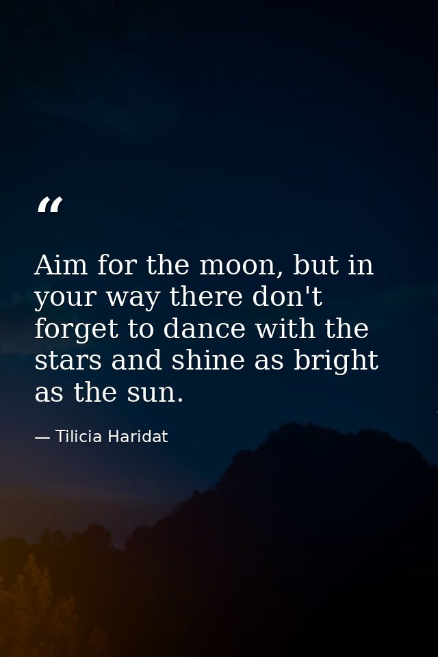 Aim for the moon, but in your way there don't forget to dance with the stars and shine as bright as the sun. — Tilicia Haridat