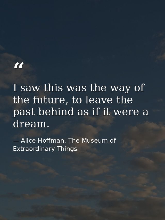 I saw this was the way of the future, to leave the past behind as if it were a dream. — Alice Hoffman, The Museum of Extraordinary Things