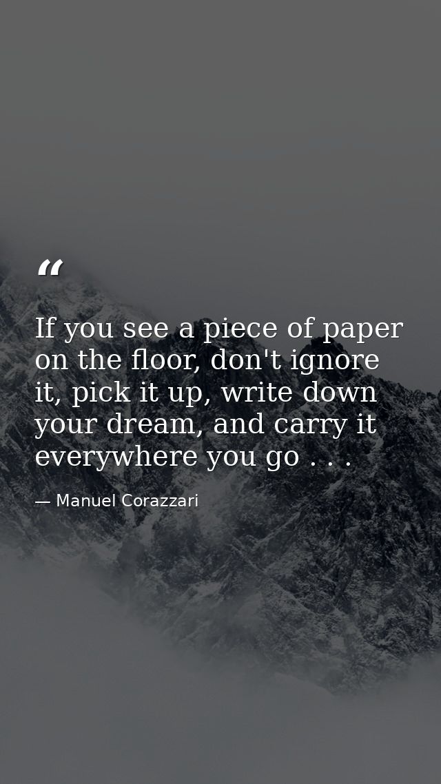 If you see a piece of paper on the floor, don't ignore it, pick it up, write down your dream, and carry it everywhere yo — Manuel Corazzari