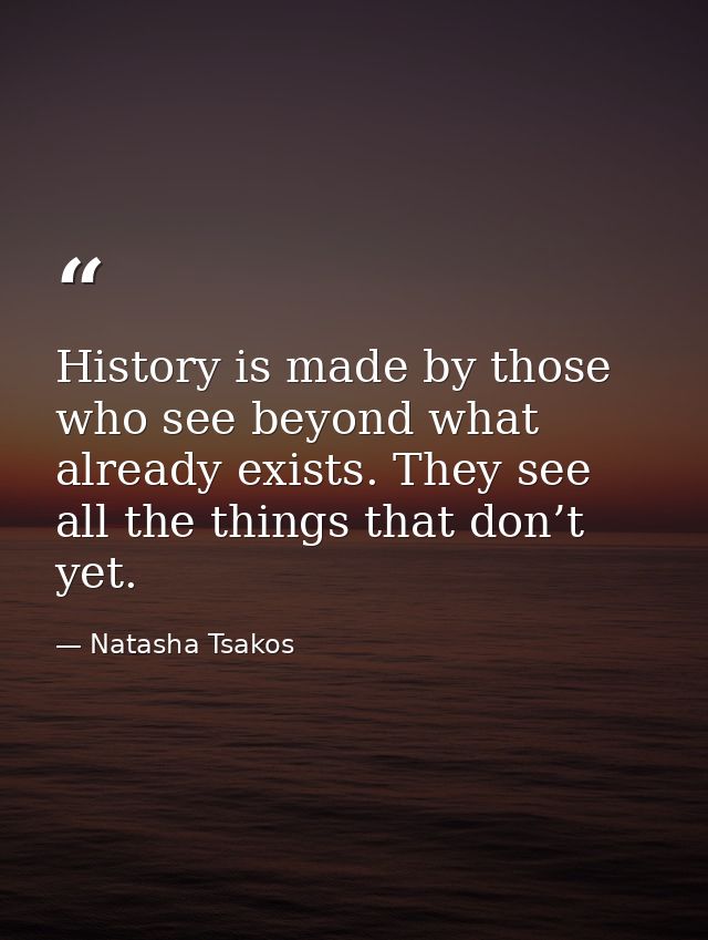 History is made by those who see beyond what already exists. They see all the things that don’t yet. — Natasha Tsakos