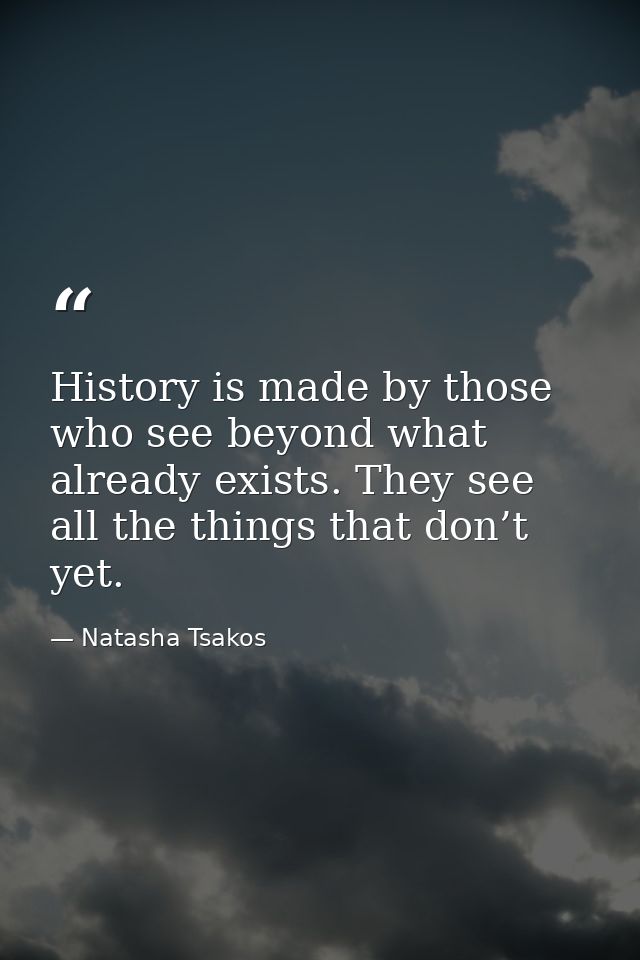 History is made by those who see beyond what already exists. They see all the things that don’t yet. — Natasha Tsakos