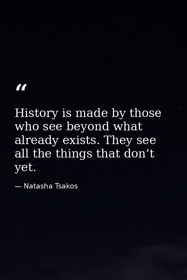History is made by those who see beyond what already exists. They see all the things that don’t yet. — Natasha Tsakos