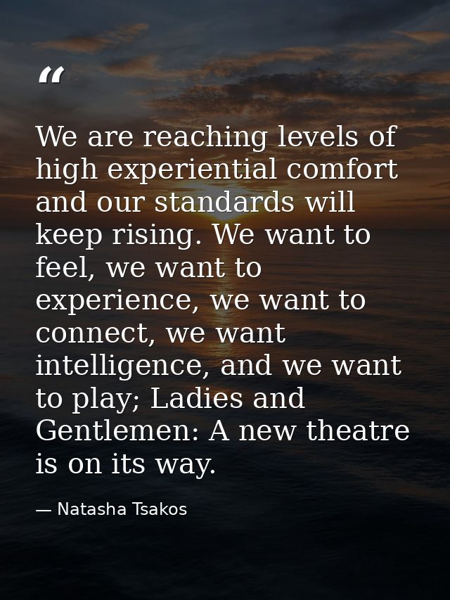 We are reaching levels of high experiential comfort and our standards will keep rising. We want to feel, we want to expe — Natasha Tsakos